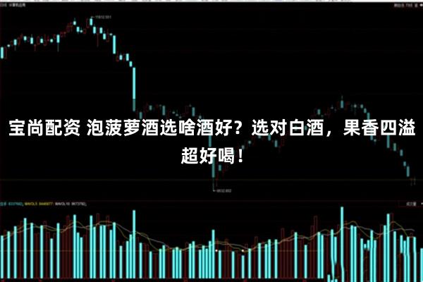 宝尚配资 泡菠萝酒选啥酒好？选对白酒，果香四溢超好喝！