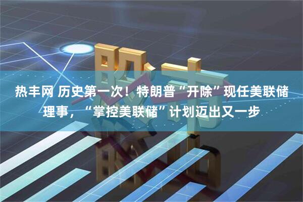 热丰网 历史第一次！特朗普“开除”现任美联储理事，“掌控美联储”计划迈出又一步