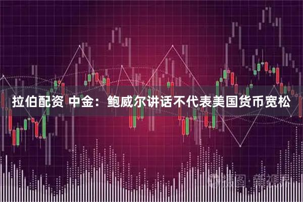 拉伯配资 中金：鲍威尔讲话不代表美国货币宽松