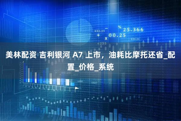 美林配资 吉利银河 A7 上市，油耗比摩托还省_配置_价格_系统