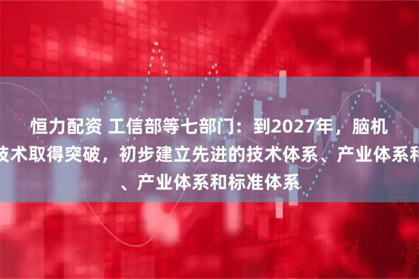 恒力配资 工信部等七部门：到2027年，脑机接口关键技术取得突破，初步建立先进的技术体系、产业体系和标准体系