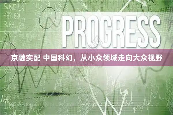 京融实配 中国科幻，从小众领域走向大众视野