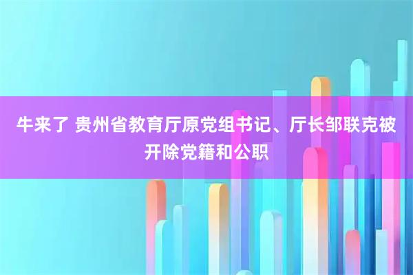 牛来了 贵州省教育厅原党组书记、厅长邹联克被开除党籍和公职