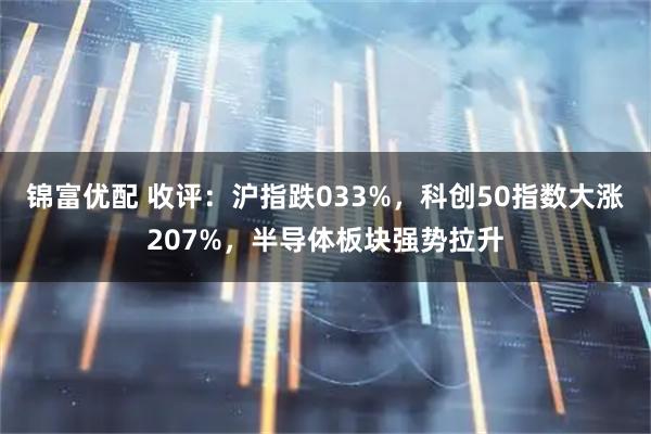 锦富优配 收评：沪指跌033%，科创50指数大涨207%，半导体板块强势拉升