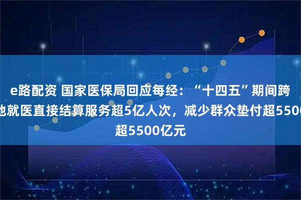 e路配资 国家医保局回应每经：“十四五”期间跨省异地就医直接结算服务超5亿人次，减少群众垫付超5500亿元