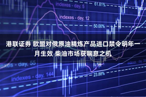 港联证券 欧盟对俄原油精炼产品进口禁令明年一月生效 柴油市场获喘息之机