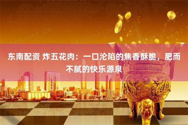东南配资 炸五花肉：一口沦陷的焦香酥脆，肥而不腻的快乐源泉