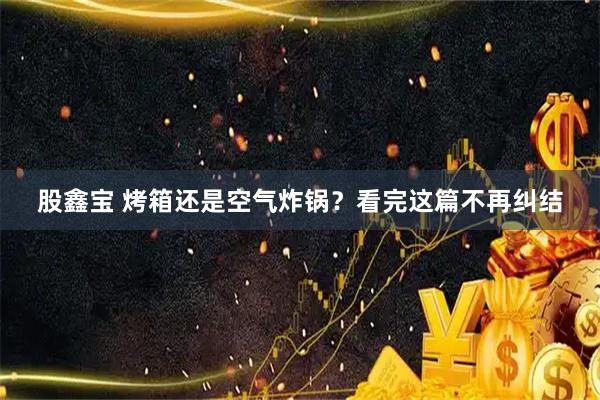 股鑫宝 烤箱还是空气炸锅？看完这篇不再纠结