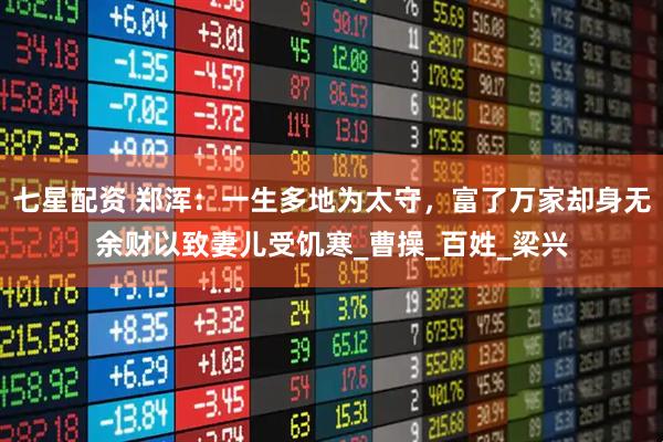 七星配资 郑浑：一生多地为太守，富了万家却身无余财以致妻儿受饥寒_曹操_百姓_梁兴
