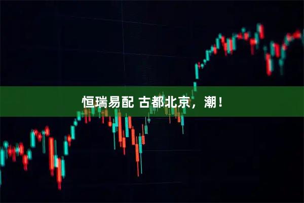 恒瑞易配 古都北京，潮！
