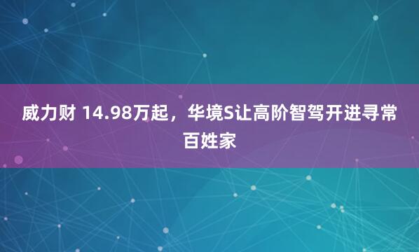 威力财 14.98万起，华境S让高阶智驾开进寻常百姓家