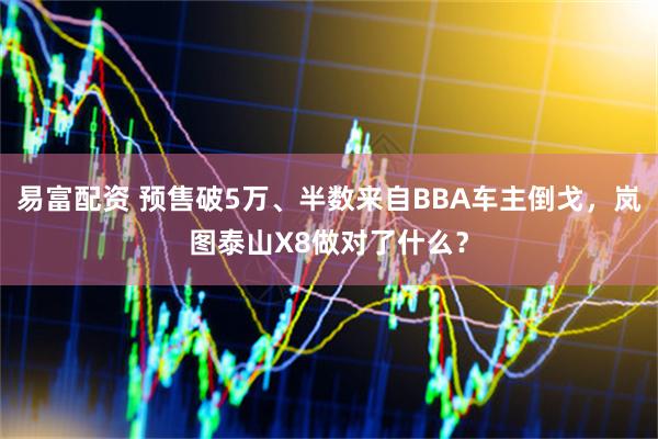 易富配资 预售破5万、半数来自BBA车主倒戈，岚图泰山X8做对了什么？