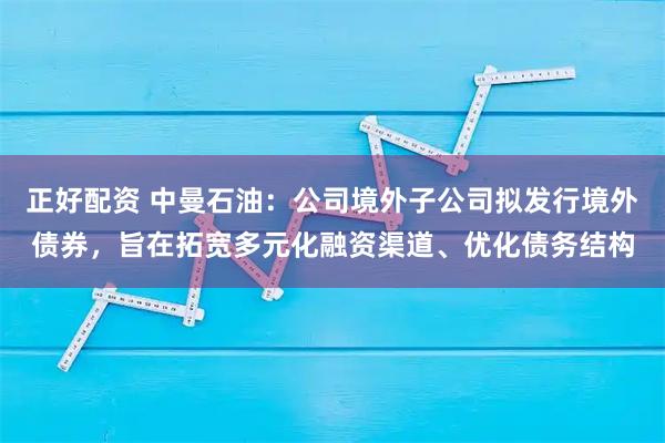 正好配资 中曼石油：公司境外子公司拟发行境外债券，旨在拓宽多元化融资渠道、优化债务结构