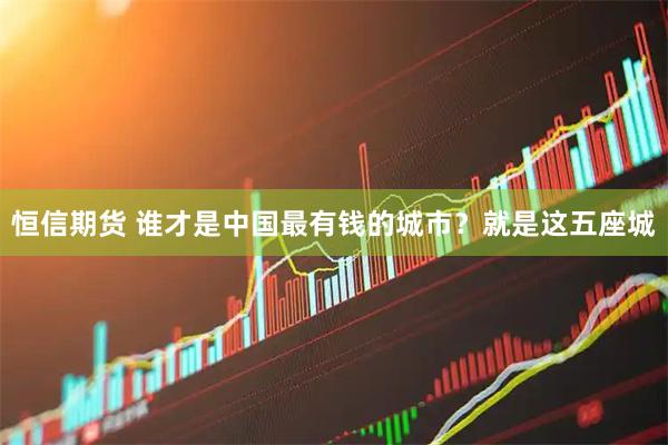 恒信期货 谁才是中国最有钱的城市？就是这五座城