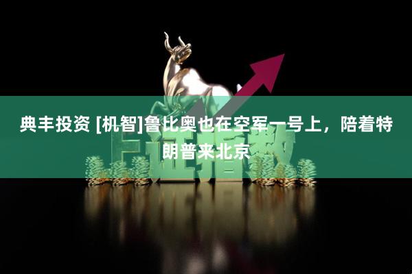典丰投资 [机智]鲁比奥也在空军一号上，陪着特朗普来北京