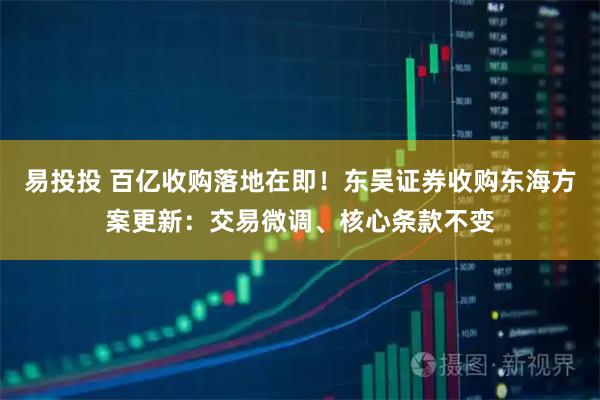 易投投 百亿收购落地在即！东吴证券收购东海方案更新：交易微调、核心条款不变
