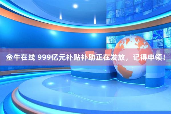 金牛在线 999亿元补贴补助正在发放，记得申领！