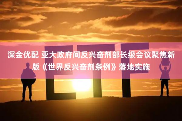 深金优配 亚大政府间反兴奋剂部长级会议聚焦新版《世界反兴奋剂条例》落地实施