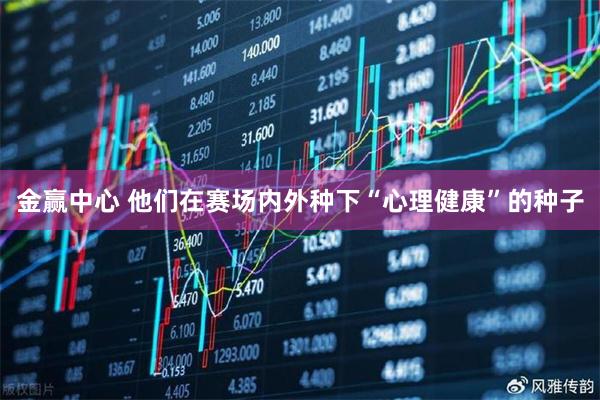 金赢中心 他们在赛场内外种下“心理健康”的种子