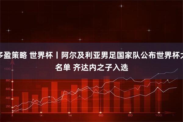 多盈策略 世界杯丨阿尔及利亚男足国家队公布世界杯大名单 齐达内之子入选