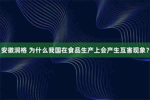 安徽润格 为什么我国在食品生产上会产生互害现象？