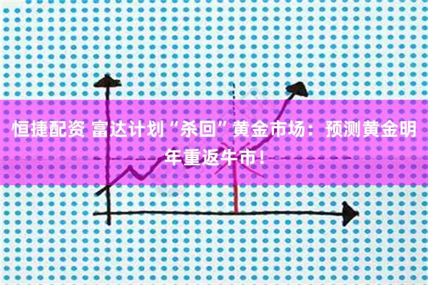 恒捷配资 富达计划“杀回”黄金市场：预测黄金明年重返牛市！
