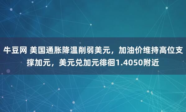 牛豆网 美国通胀降温削弱美元，加油价维持高位支撑加元，美元兑加元徘徊1.4050附近