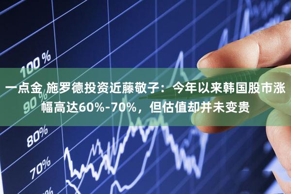 一点金 施罗德投资近藤敬子：今年以来韩国股市涨幅高达60%-70%，但估值却并未变贵