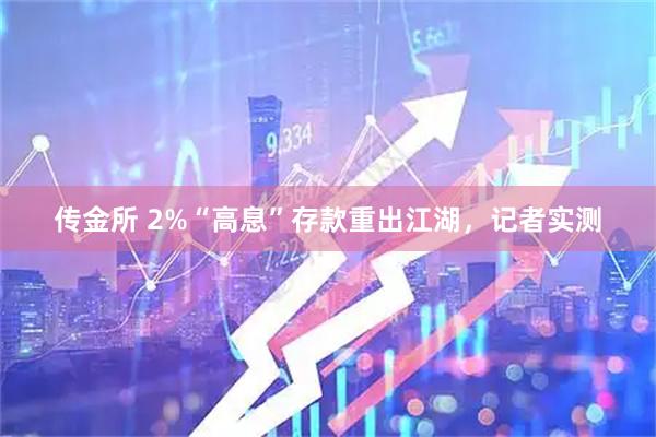 传金所 2%“高息”存款重出江湖，记者实测