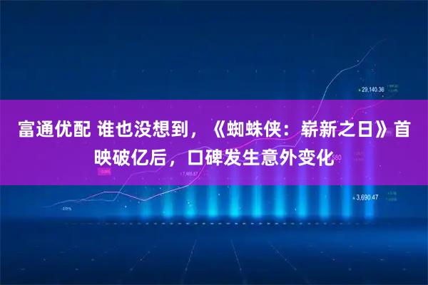 富通优配 谁也没想到，《蜘蛛侠：崭新之日》首映破亿后，口碑发生意外变化